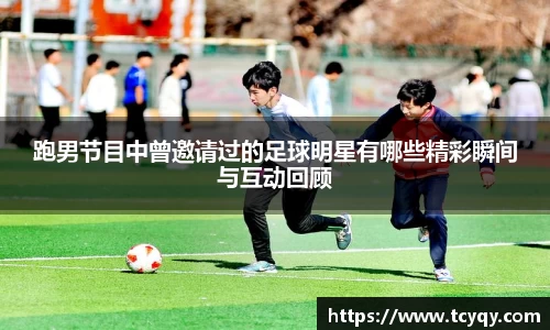 跑男节目中曾邀请过的足球明星有哪些精彩瞬间与互动回顾