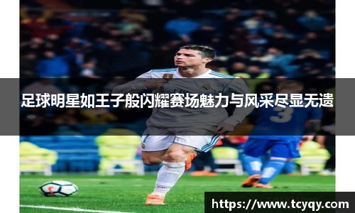 足球明星如王子般闪耀赛场魅力与风采尽显无遗
