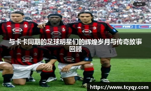 与卡卡同期的足球明星们的辉煌岁月与传奇故事回顾