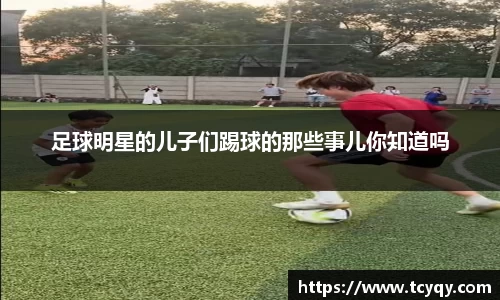 足球明星的儿子们踢球的那些事儿你知道吗